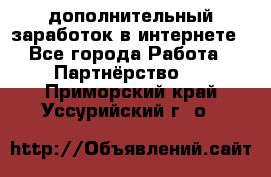  дополнительный заработок в интернете - Все города Работа » Партнёрство   . Приморский край,Уссурийский г. о. 